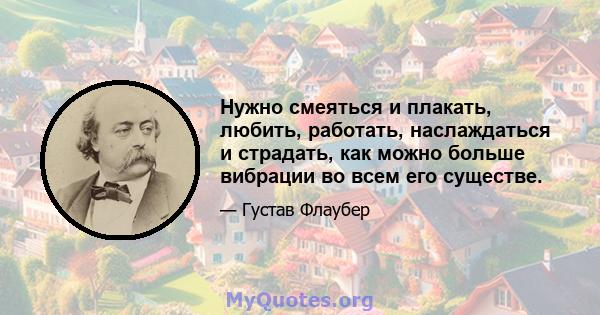 Нужно смеяться и плакать, любить, работать, наслаждаться и страдать, как можно больше вибрации во всем его существе.