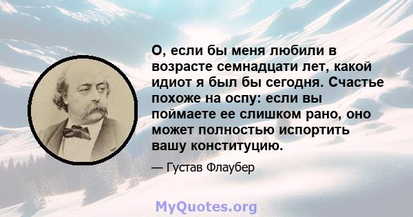 О, если бы меня любили в возрасте семнадцати лет, какой идиот я был бы сегодня. Счастье похоже на оспу: если вы поймаете ее слишком рано, оно может полностью испортить вашу конституцию.