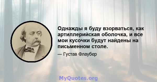 Однажды я буду взорваться, как артиллерийская оболочка, и все мои кусочки будут найдены на письменном столе.