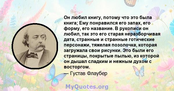 Он любил книгу, потому что это была книга; Ему понравился его запах, его форму, его название. В рукописи он любил, так это его старая неразборчивая дата, странные и странные готические персонажи, тяжелая позолочка,