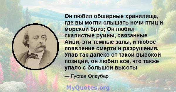 Он любил обширные хранилища, где вы могли слышать ночи птиц и морской бриз; Он любил скалистые руины, связанные Айви, эти темные залы, и любое появление смерти и разрушения. Упав так далеко от такой высокой позиции, он