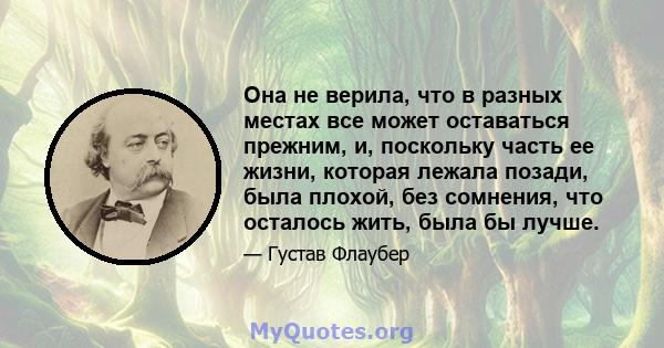 Она не верила, что в разных местах все может оставаться прежним, и, поскольку часть ее жизни, которая лежала позади, была плохой, без сомнения, что осталось жить, была бы лучше.