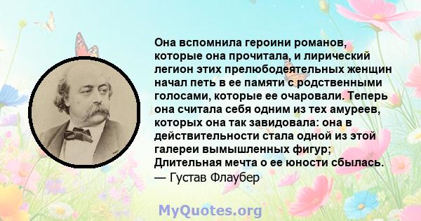 Она вспомнила героини романов, которые она прочитала, и лирический легион этих прелюбодеятельных женщин начал петь в ее памяти с родственными голосами, которые ее очаровали. Теперь она считала себя одним из тех амуреев, 