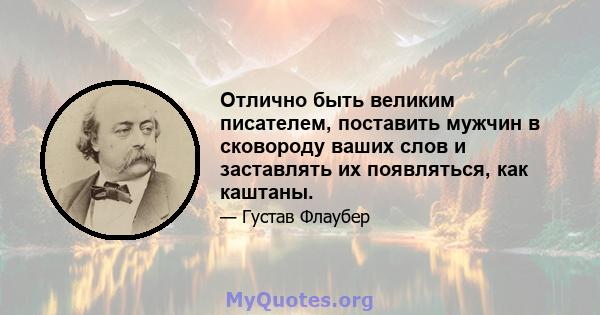 Отлично быть великим писателем, поставить мужчин в сковороду ваших слов и заставлять их появляться, как каштаны.