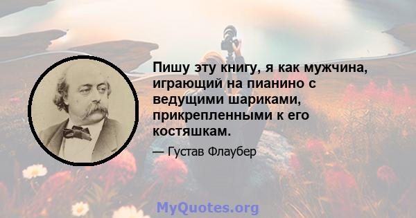 Пишу эту книгу, я как мужчина, играющий на пианино с ведущими шариками, прикрепленными к его костяшкам.