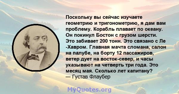 Поскольку вы сейчас изучаете геометрию и тригонометрию, я дам вам проблему. Корабль плавает по океану. Он покинул Бостон с грузом шерсти. Это забивает 200 тонн. Это связано с Ле -Хавром. Главная мачта сломана, салон на