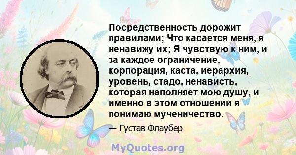 Посредственность дорожит правилами; Что касается меня, я ненавижу их; Я чувствую к ним, и за каждое ограничение, корпорация, каста, иерархия, уровень, стадо, ненависть, которая наполняет мою душу, и именно в этом