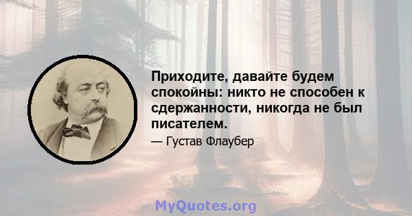 Приходите, давайте будем спокойны: никто не способен к сдержанности, никогда не был писателем.