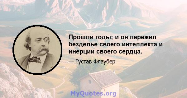 Прошли годы; и он пережил безделье своего интеллекта и инерции своего сердца.