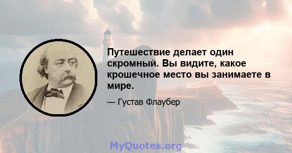 Путешествие делает один скромный. Вы видите, какое крошечное место вы занимаете в мире.