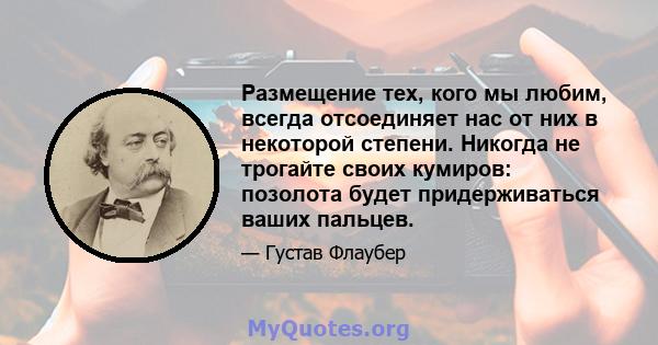 Размещение тех, кого мы любим, всегда отсоединяет нас от них в некоторой степени. Никогда не трогайте своих кумиров: позолота будет придерживаться ваших пальцев.