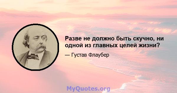 Разве не должно быть скучно, ни одной из главных целей жизни?