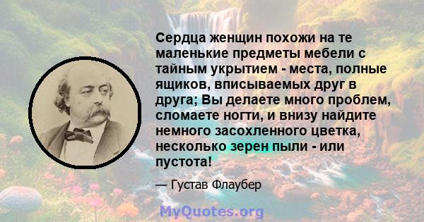 Сердца женщин похожи на те маленькие предметы мебели с тайным укрытием - места, полные ящиков, вписываемых друг в друга; Вы делаете много проблем, сломаете ногти, и внизу найдите немного засохленного цветка, несколько