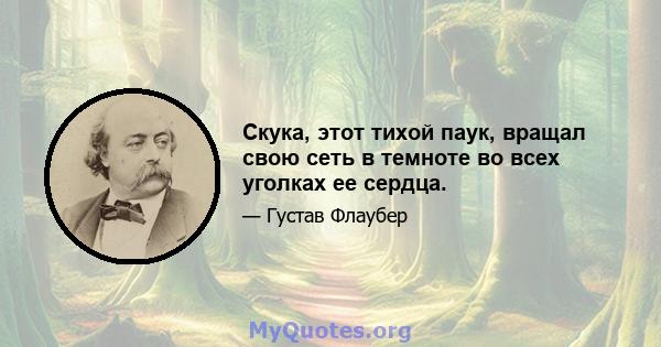 Скука, этот тихой паук, вращал свою сеть в темноте во всех уголках ее сердца.