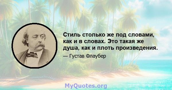 Стиль столько же под словами, как и в словах. Это такая же душа, как и плоть произведения.