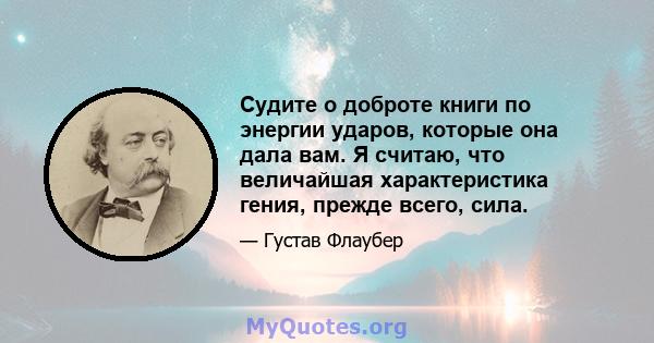 Судите о доброте книги по энергии ударов, которые она дала вам. Я считаю, что величайшая характеристика гения, прежде всего, сила.