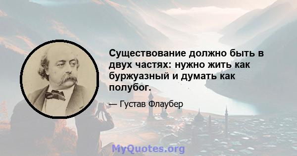 Существование должно быть в двух частях: нужно жить как буржуазный и думать как полубог.