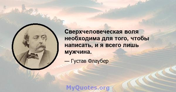 Сверхчеловеческая воля необходима для того, чтобы написать, и я всего лишь мужчина.