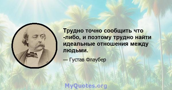 Трудно точно сообщить что -либо, и поэтому трудно найти идеальные отношения между людьми.