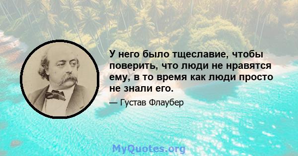 У него было тщеславие, чтобы поверить, что люди не нравятся ему, в то время как люди просто не знали его.