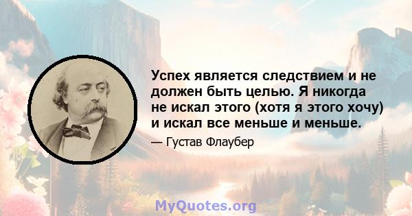 Успех является следствием и не должен быть целью. Я никогда не искал этого (хотя я этого хочу) и искал все меньше и меньше.