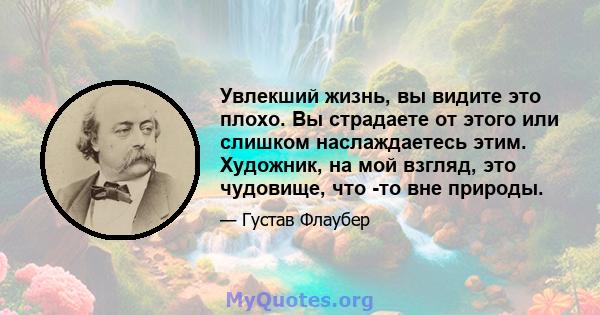 Увлекший жизнь, вы видите это плохо. Вы страдаете от этого или слишком наслаждаетесь этим. Художник, на мой взгляд, это чудовище, что -то вне природы.