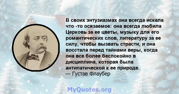 В своих энтузиазмах она всегда искала что -то осязаемое: она всегда любила Церковь за ее цветы, музыку для его романтических слов, литературу за ее силу, чтобы вызвать страсти, и она восстала перед тайнами веры, когда