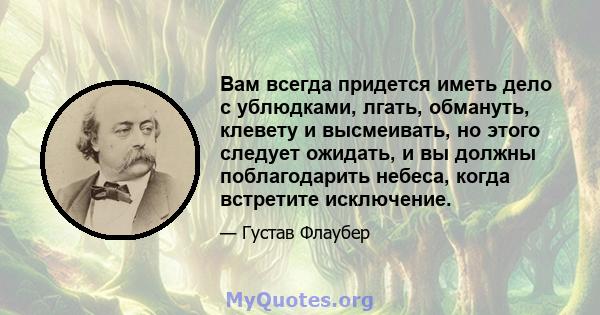 Вам всегда придется иметь дело с ублюдками, лгать, обмануть, клевету и высмеивать, но этого следует ожидать, и вы должны поблагодарить небеса, когда встретите исключение.