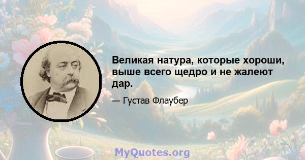 Великая натура, которые хороши, выше всего щедро и не жалеют дар.