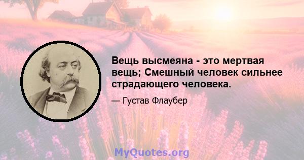 Вещь высмеяна - это мертвая вещь; Смешный человек сильнее страдающего человека.