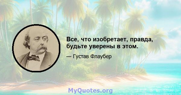 Все, что изобретает, правда, будьте уверены в этом.