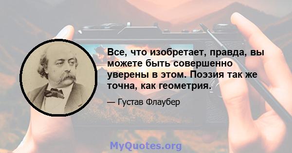 Все, что изобретает, правда, вы можете быть совершенно уверены в этом. Поэзия так же точна, как геометрия.