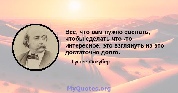 Все, что вам нужно сделать, чтобы сделать что -то интересное, это взглянуть на это достаточно долго.