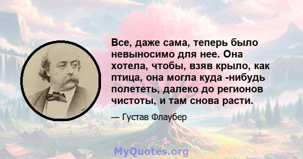 Все, даже сама, теперь было невыносимо для нее. Она хотела, чтобы, взяв крыло, как птица, она могла куда -нибудь полететь, далеко до регионов чистоты, и там снова расти.