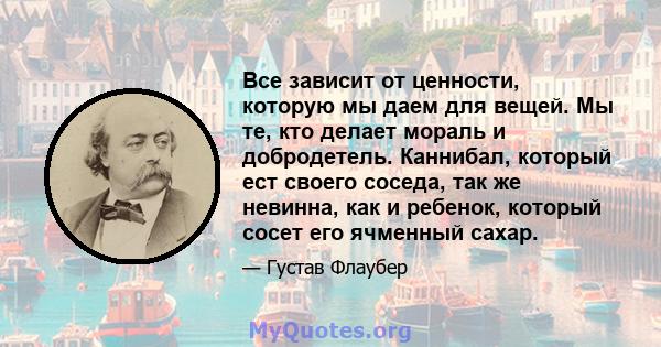 Все зависит от ценности, которую мы даем для вещей. Мы те, кто делает мораль и добродетель. Каннибал, который ест своего соседа, так же невинна, как и ребенок, который сосет его ячменный сахар.