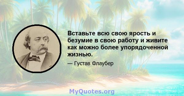 Вставьте всю свою ярость и безумие в свою работу и живите как можно более упорядоченной жизнью.