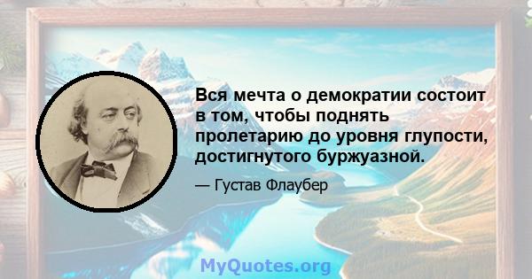 Вся мечта о демократии состоит в том, чтобы поднять пролетарию до уровня глупости, достигнутого буржуазной.