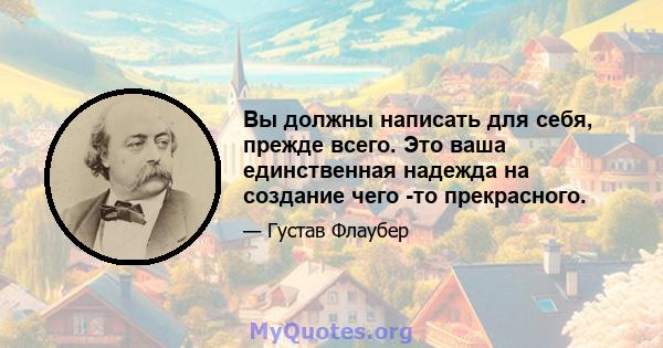 Вы должны написать для себя, прежде всего. Это ваша единственная надежда на создание чего -то прекрасного.