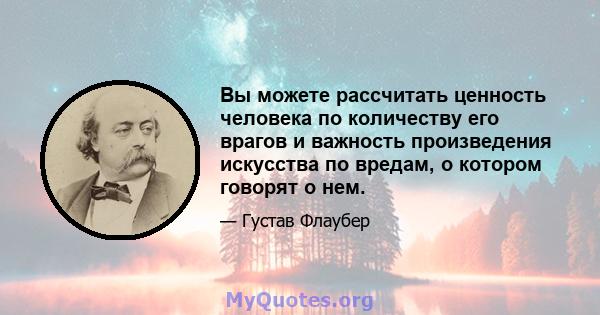 Вы можете рассчитать ценность человека по количеству его врагов и важность произведения искусства по вредам, о котором говорят о нем.