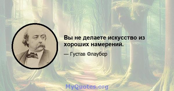 Вы не делаете искусство из хороших намерений.