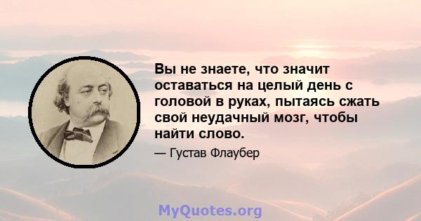 Вы не знаете, что значит оставаться на целый день с головой в руках, пытаясь сжать свой неудачный мозг, чтобы найти слово.