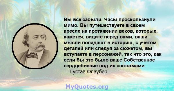 Вы все забыли. Часы проскользнули мимо. Вы путешествуете в своем кресле на протяжении веков, которые, кажется, видите перед вами, ваши мысли попадают в историю, с учетом деталей или следуя за сюжетом, вы вступаете в