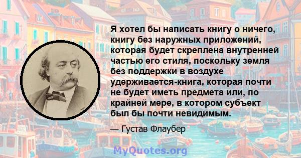 Я хотел бы написать книгу о ничего, книгу без наружных приложений, которая будет скреплена внутренней частью его стиля, поскольку земля без поддержки в воздухе удерживается-книга, которая почти не будет иметь предмета