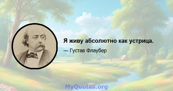 Я живу абсолютно как устрица.