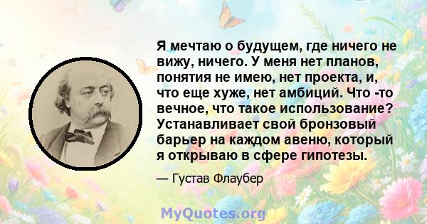 Я мечтаю о будущем, где ничего не вижу, ничего. У меня нет планов, понятия не имею, нет проекта, и, что еще хуже, нет амбиций. Что -то вечное, что такое использование? Устанавливает свой бронзовый барьер на каждом