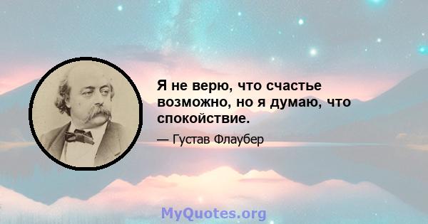 Я не верю, что счастье возможно, но я думаю, что спокойствие.