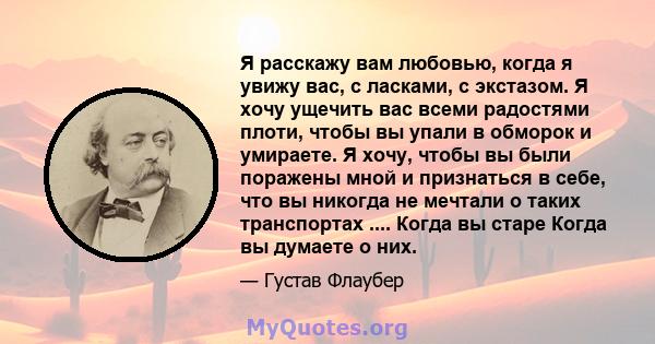 Я расскажу вам любовью, когда я увижу вас, с ласками, с экстазом. Я хочу ущечить вас всеми радостями плоти, чтобы вы упали в обморок и умираете. Я хочу, чтобы вы были поражены мной и признаться в себе, что вы никогда не 