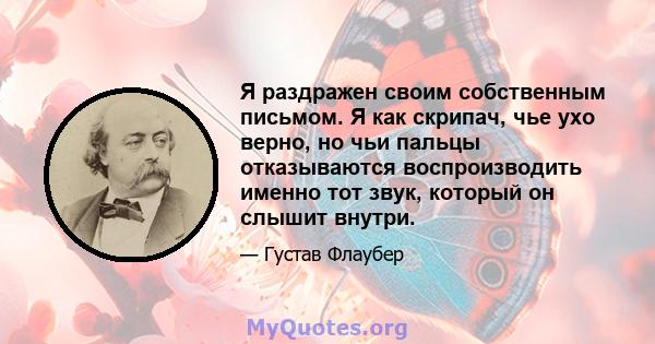 Я раздражен своим собственным письмом. Я как скрипач, чье ухо верно, но чьи пальцы отказываются воспроизводить именно тот звук, который он слышит внутри.