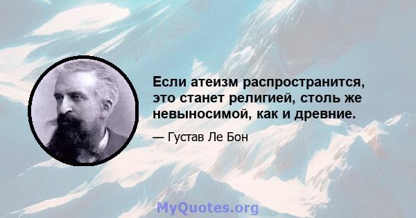 Если атеизм распространится, это станет религией, столь же невыносимой, как и древние.