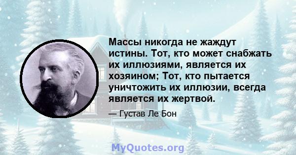 Массы никогда не жаждут истины. Тот, кто может снабжать их иллюзиями, является их хозяином; Тот, кто пытается уничтожить их иллюзии, всегда является их жертвой.